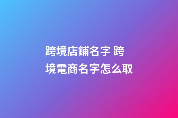 跨境店鋪名字 跨境電商名字怎么取-第1張-店鋪起名-玄機派